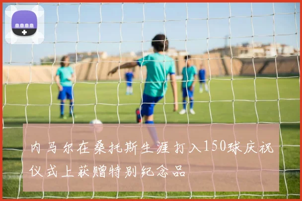 内马尔在桑托斯生涯打入150球庆祝仪式上获赠特别纪念品