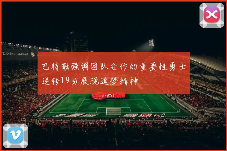 巴特勒强调团队合作的重要性勇士逆转19分展现追梦精神