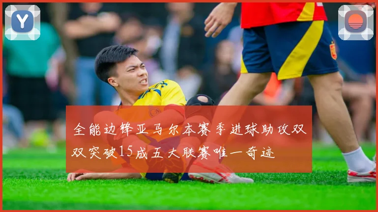 全能边锋亚马尔本赛季进球助攻双双突破15成五大联赛唯一奇迹