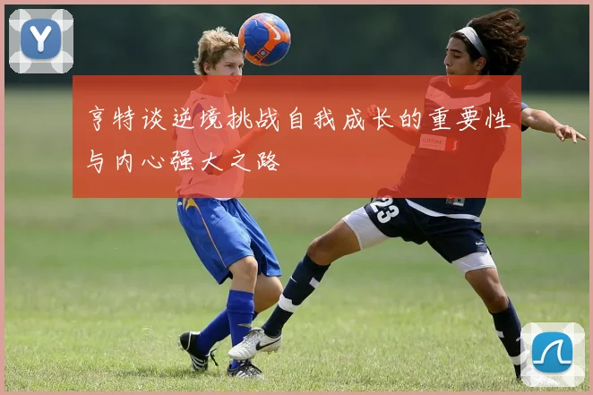 亨特谈逆境挑战自我成长的重要性与内心强大之路
