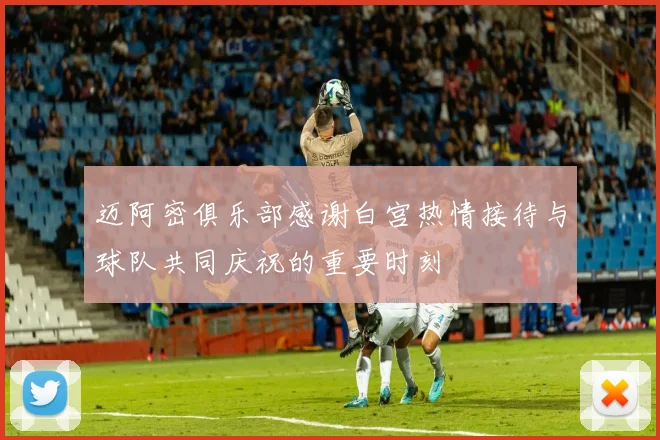 迈阿密俱乐部感谢白宫热情接待与球队共同庆祝的重要时刻