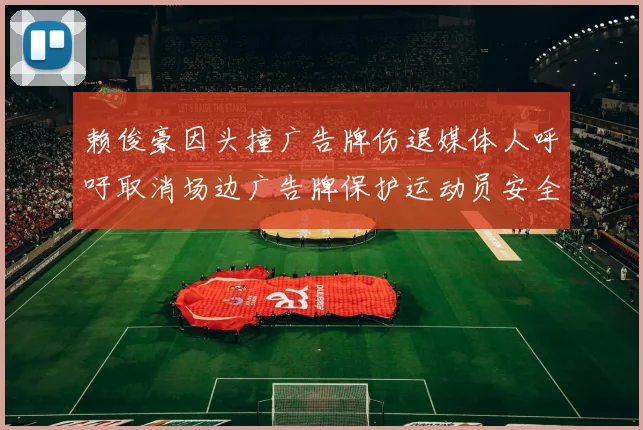 赖俊豪因头撞广告牌伤退媒体人呼吁取消场边广告牌保护运动员安全