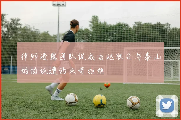 律师透露团队促成吉达联合与泰山的协议遭西米奇拒绝