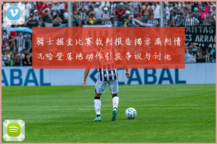 骑士掘金比赛裁判报告揭示漏判情况哈登落地动作引发争议与讨论