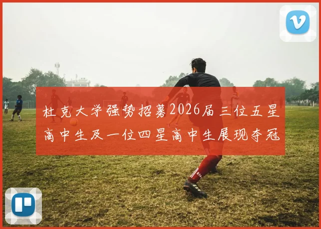 杜克大学强势招募2026届三位五星高中生及一位四星高中生展现夺冠决心