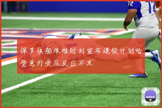 保罗快船艰难时刻宣布退役计划哈登意外受压反应不及