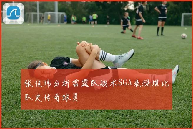 张佳玮分析雷霆队战术SGA表现堪比队史传奇球员