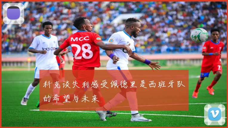 科克谈失利感受佩德里是西班牙队的希望与未来