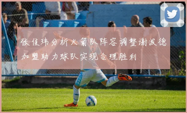 张佳玮分析火箭队阵容调整谢泼德加盟助力球队实现合理胜利