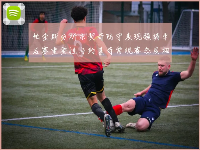 帕金斯分析东契奇防守表现强调季后赛重要性与约基奇常规赛态度相似