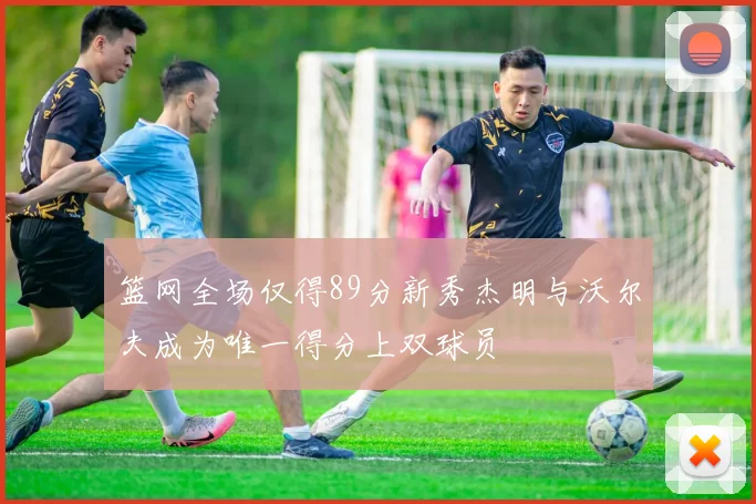 篮网全场仅得89分新秀杰明与沃尔夫成为唯一得分上双球员