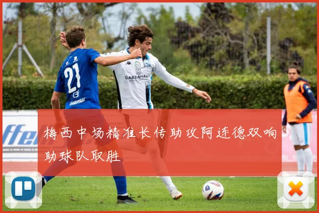 梅西中场精准长传助攻阿连德双响助球队取胜