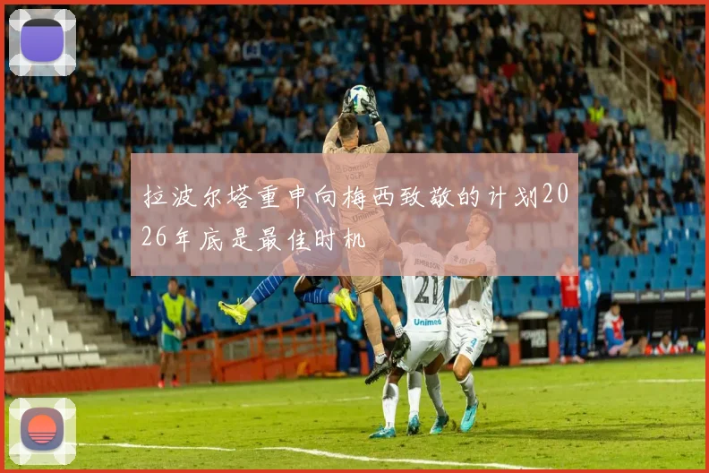 拉波尔塔重申向梅西致敬的计划2026年底是最佳时机