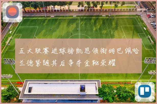 五大联赛进球榜凯恩领衔姆巴佩哈兰德紧随其后争夺金靴荣耀