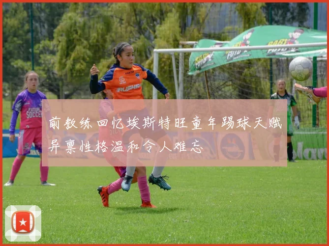 前教练回忆埃斯特旺童年踢球天赋异禀性格温和令人难忘
