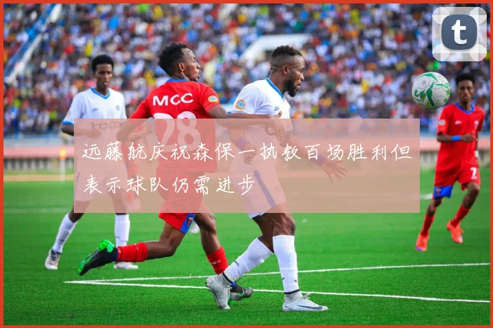 远藤航庆祝森保一执教百场胜利但表示球队仍需进步