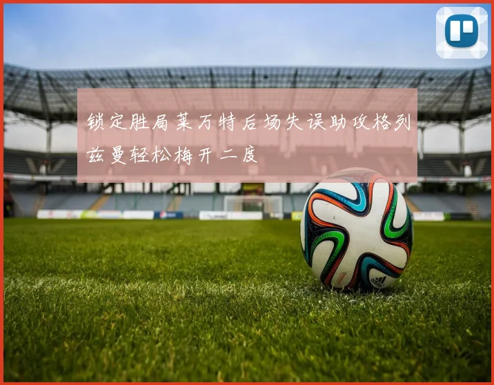 锁定胜局莱万特后场失误助攻格列兹曼轻松梅开二度