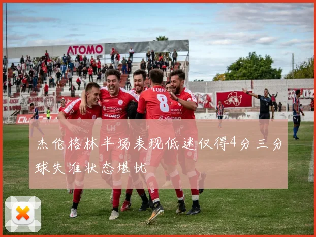 杰伦格林半场表现低迷仅得4分三分球失准状态堪忧