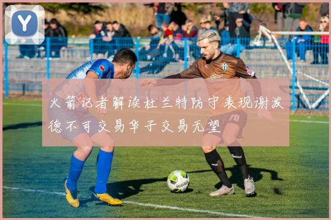 火箭记者解读杜兰特防守表现谢泼德不可交易华子交易无望