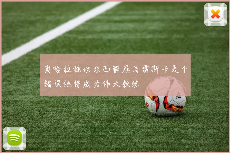 奥哈拉称切尔西解雇马雷斯卡是个错误他将成为伟大教练