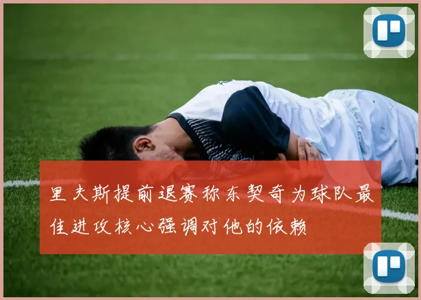 里夫斯提前退赛称东契奇为球队最佳进攻核心强调对他的依赖