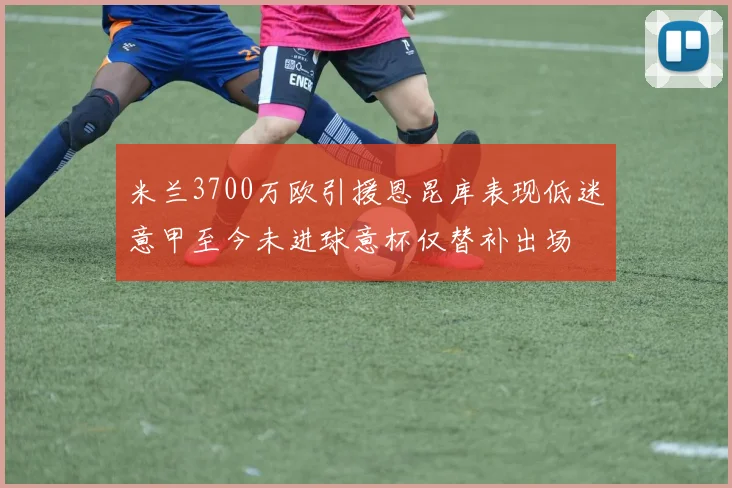 米兰3700万欧引援恩昆库表现低迷意甲至今未进球意杯仅替补出场