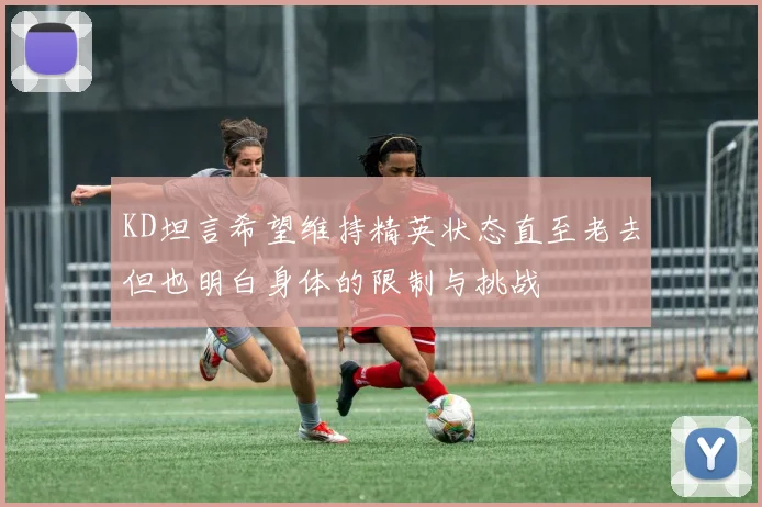 KD坦言希望维持精英状态直至老去但也明白身体的限制与挑战