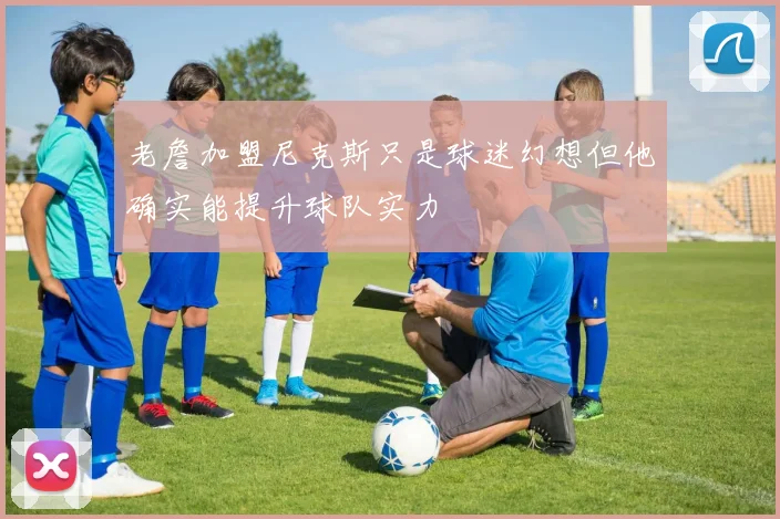 老詹加盟尼克斯只是球迷幻想但他确实能提升球队实力