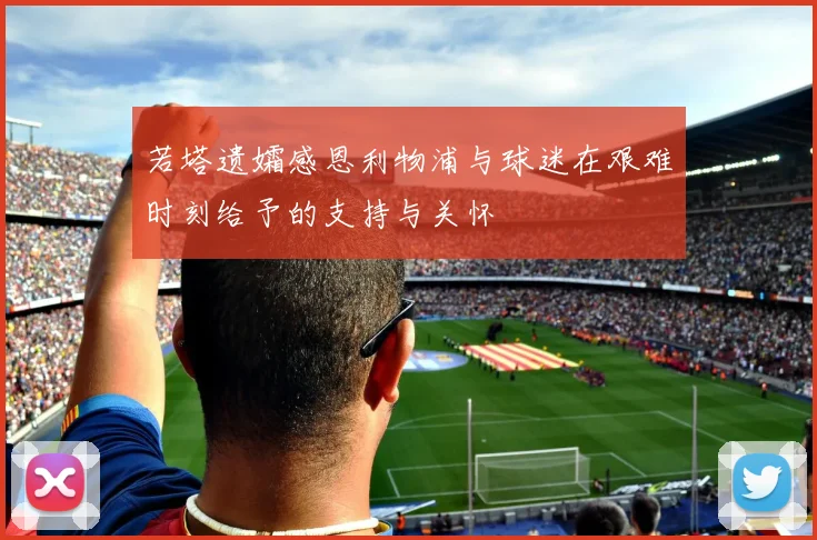 若塔遗孀感恩利物浦与球迷在艰难时刻给予的支持与关怀