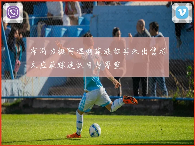布冯力挺阿涅利家族称其未出售尤文应获球迷认可与尊重