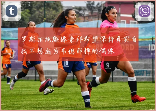 罗斯拒绝雕像崇拜希望保持真实自我不想成为韦德那样的偶像