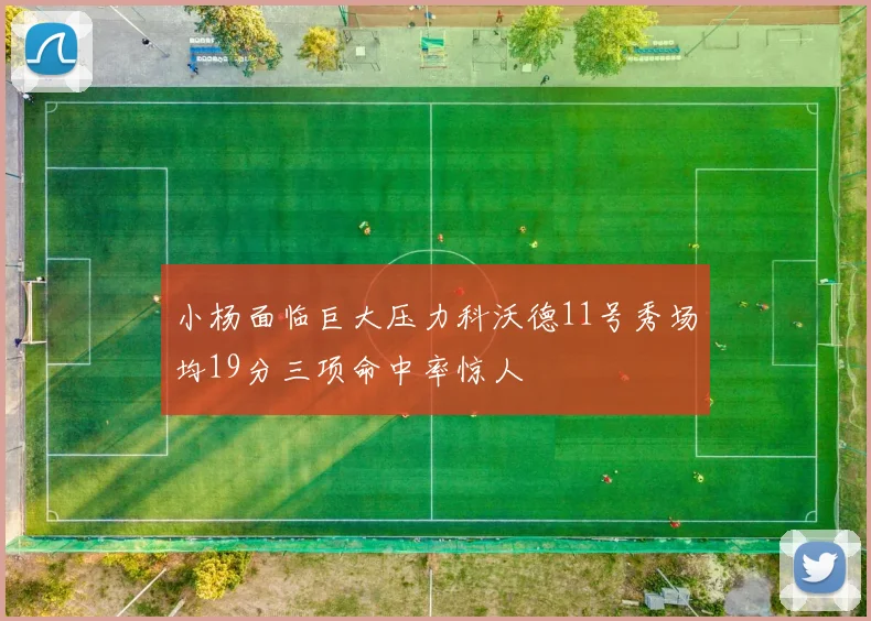 小杨面临巨大压力科沃德11号秀场均19分三项命中率惊人