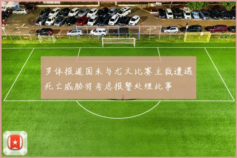 罗体报道国米与尤文比赛主裁遭遇死亡威胁将考虑报警处理此事