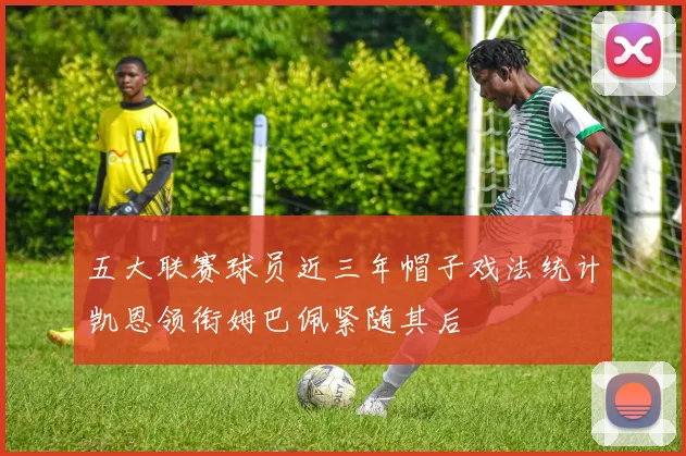 五大联赛球员近三年帽子戏法统计凯恩领衔姆巴佩紧随其后