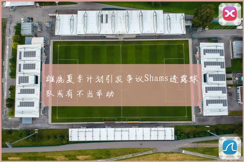 雄鹿夏季计划引发争议Shams透露球队或有不当举动