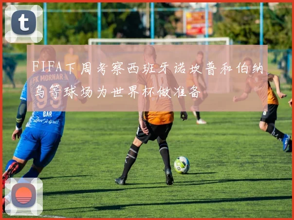 FIFA下周考察西班牙诺坎普和伯纳乌等球场为世界杯做准备