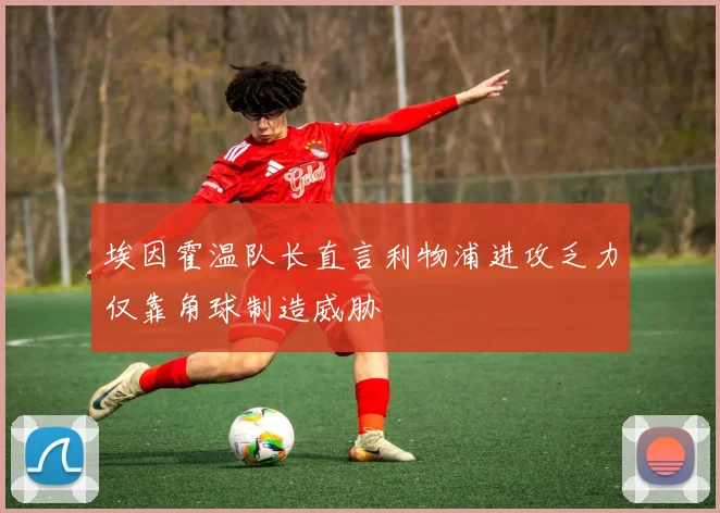 埃因霍温队长直言利物浦进攻乏力仅靠角球制造威胁