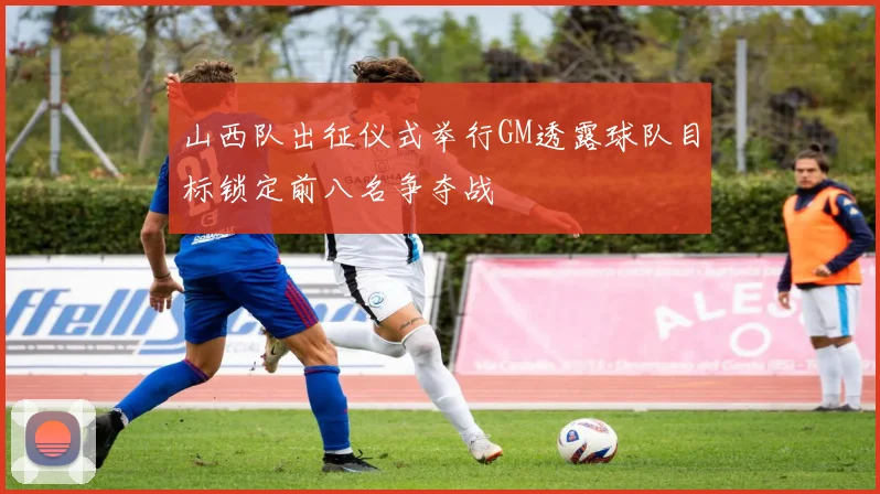 山西队出征仪式举行GM透露球队目标锁定前八名争夺战