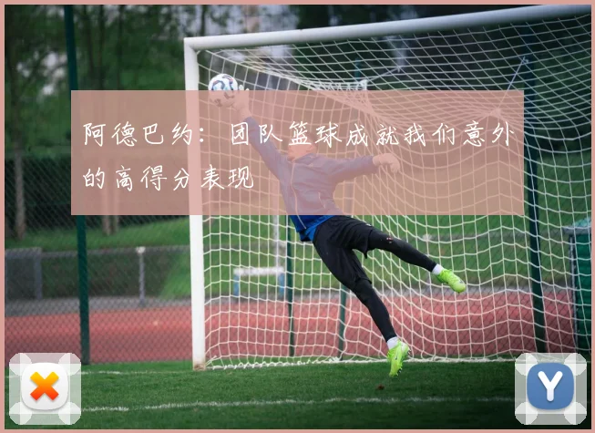 阿德巴约：团队篮球成就我们意外的高得分表现