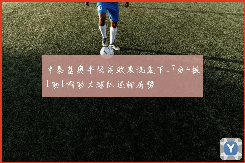 丰泰基奥半场高效表现轰下17分4板1助1帽助力球队逆转局势